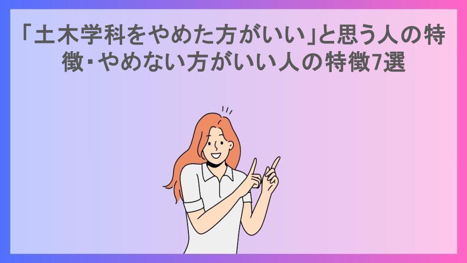 「土木学科をやめた方がいい」と思う人の特徴・やめない方がいい人の特徴7選